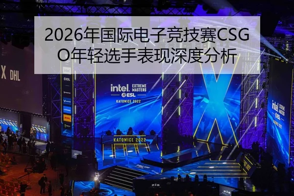 2026年国际电子竞技赛CSGO年轻选手表现深度分析