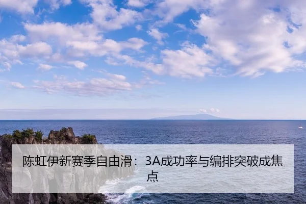 陈虹伊新赛季自由滑：3A成功率与编排突破成焦点