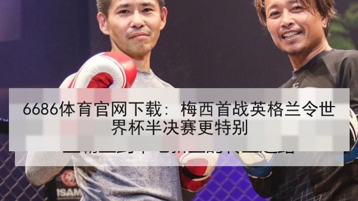 6686体育官网下载: 梅西首战英格兰令世界杯半决赛更特别