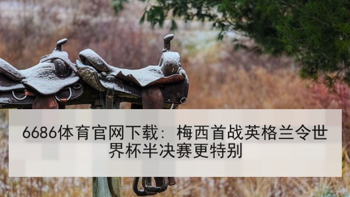 6686体育官网下载: 梅西首战英格兰令世界杯半决赛更特别