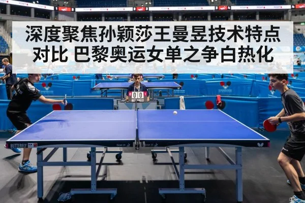 深度聚焦孙颖莎王曼昱技术特点对比 巴黎奥运女单之争白热化