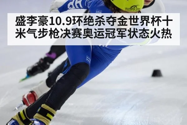 盛李豪10.9环绝杀夺金世界杯十米气步枪决赛奥运冠军状态火热