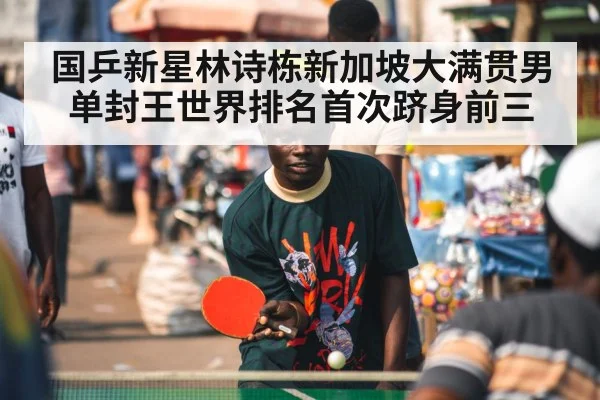 国乒新星林诗栋新加坡大满贯男单封王世界排名首次跻身前三