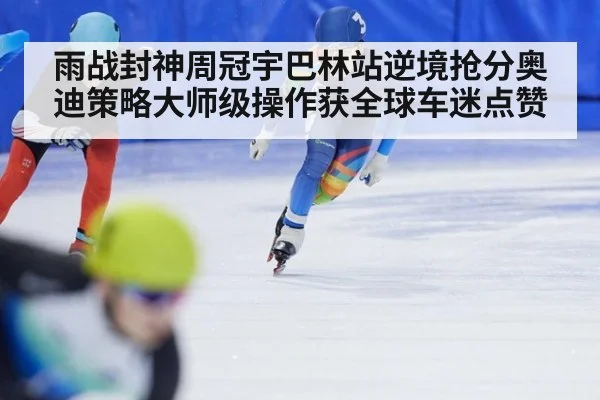 雨战封神周冠宇巴林站逆境抢分奥迪策略大师级操作获全球车迷点赞